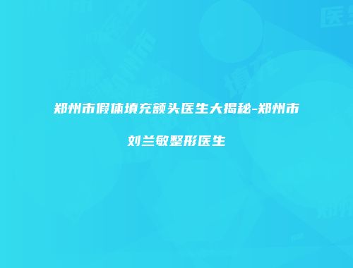 郑州市假体填充额头医生大揭秘-郑州市刘兰敏整形医生