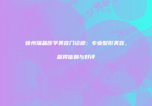 徐州瑞晶医学美容门诊部：专业整形美容，赢得信赖与好评