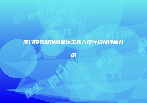 厦门市鼻缺损修复医生实力排行榜及详细介绍