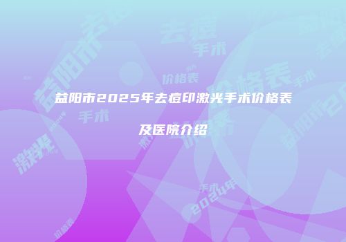益阳市2025年去痘印激光手术价格表及医院介绍