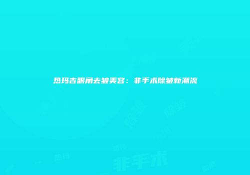 热玛吉眼角去皱美容:非手术除皱新潮流