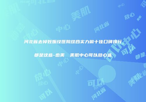 河北省去掉妊娠纹医院综合实力前十佳口碑排行都是这些-愈美醫學美肌中心可以放心选