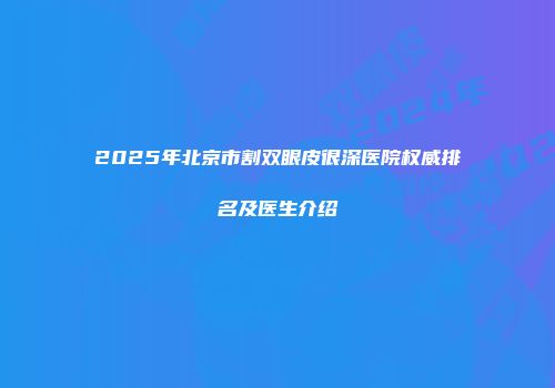 2025年北京市割双眼皮很深医院权威排名及医生介绍