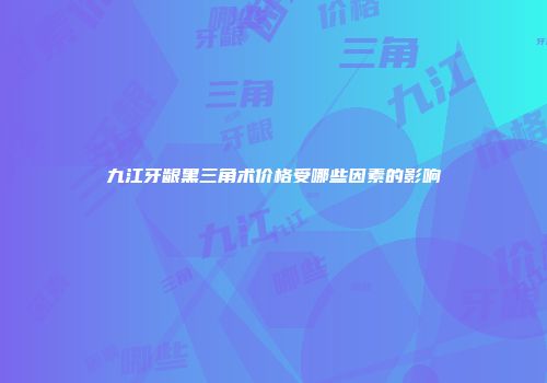 九江牙龈黑三角术价格受哪些因素的影响