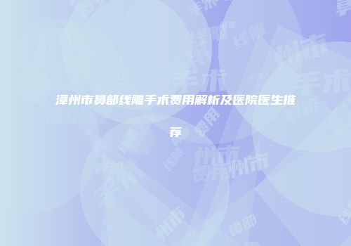 漳州市鼻部线雕手术费用解析及医院医生推荐