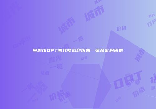 宣城市OPT激光祛痘印价格一览及影响因素