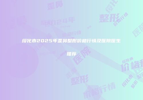 绥化市2025年歪鼻整形价格行情及医院医生推荐