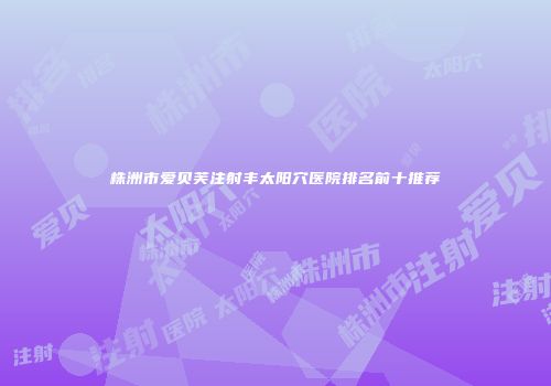 株洲市爱贝芙注射丰太阳穴医院排名前十推荐