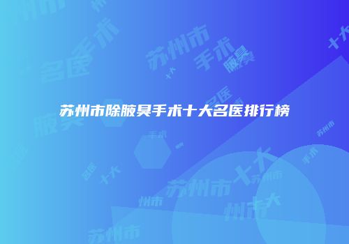 苏州市除腋臭手术十大名医排行榜
