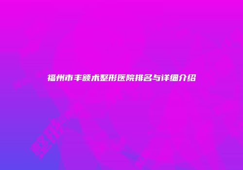 福州市丰额术整形医院排名与详细介绍