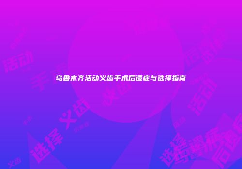 乌鲁木齐活动义齿手术后遗症与选择指南