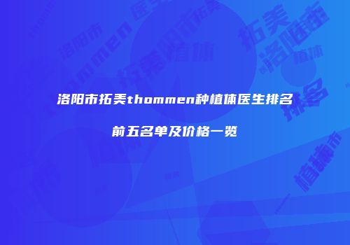 洛阳市拓美thommen种植体医生排名前五名单及价格一览