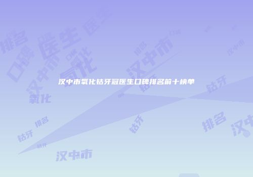 汉中市氧化钴牙冠医生口碑排名前十榜单