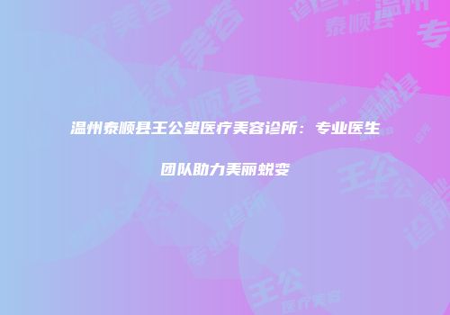 温州泰顺县王公望医疗美容诊所:专业医生团队助力美丽蜕变