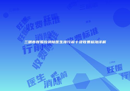 三明市妊娠纹消除医生排行前十及收费标准详解