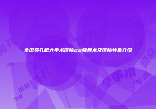 全国鼻孔肥大手术医院20强盘点及医院特色介绍