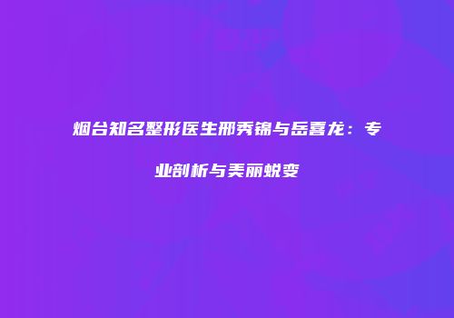 烟台知名整形医生邢秀锦与岳喜龙：专业剖析与美丽蜕变