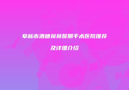 阜新市酒糟鼻鼻赘期手术医院推荐及详细介绍