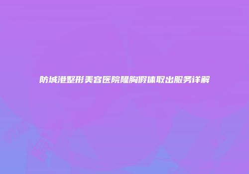 防城港整形美容医院隆胸假体取出服务详解