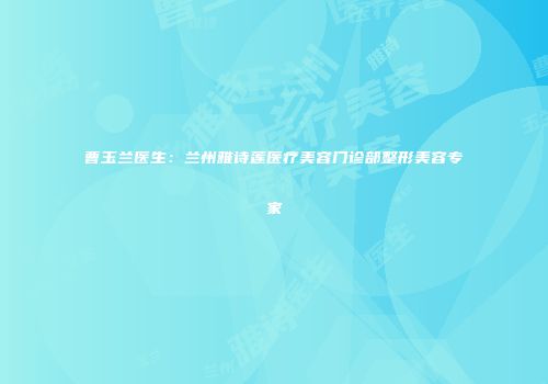 曹玉兰医生：兰州雅诗莲医疗美容门诊部整形美容专家