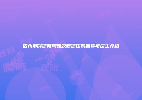 宿州市假体隆胸硅胶膨体医院推荐与医生介绍