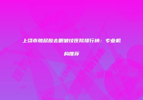 上饶市玻尿酸去眼皱纹医院排行榜:专业机构推荐