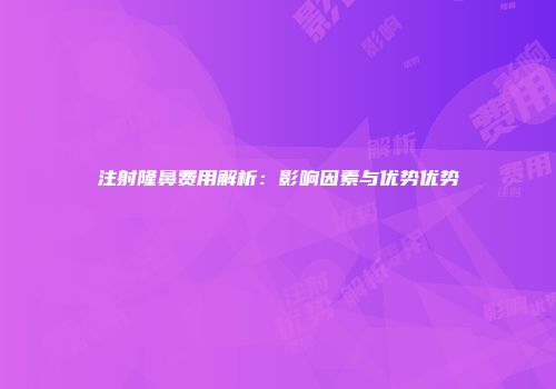 注射隆鼻费用解析：影响因素与优势优势