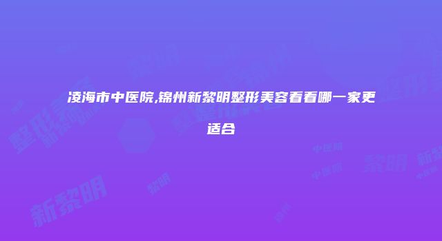 凌海市中医院,锦州新黎明整形美容看看哪一家更适合