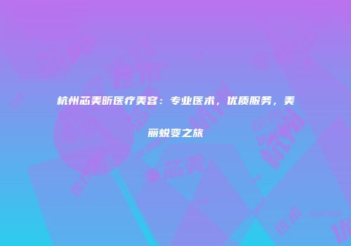 杭州芯美昕医疗美容：专业医术，优质服务，美丽蜕变之旅