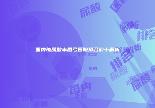 国内玻尿酸丰眉弓医院排名前十解析