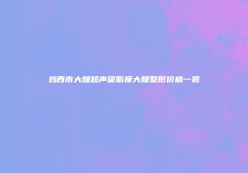 鸡西市大腿超声吸脂瘦大腿整形价格一览