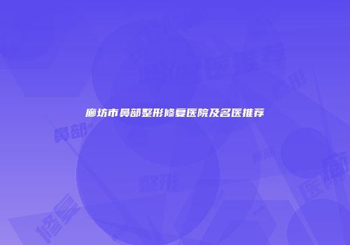 廊坊市鼻部整形修复医院及名医推荐