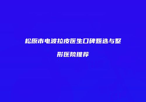 松原市电波拉皮医生口碑甄选与整形医院推荐