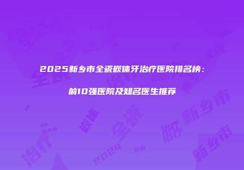 2025新乡市全瓷嵌体牙治疗医院排名榜：前10强医院及知名医生推荐