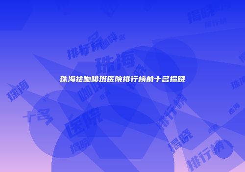 珠海祛咖啡斑医院排行榜前十名揭晓