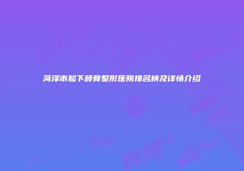 菏泽市脸下颌骨整形医院排名榜及详情介绍