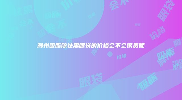 滁州吸脂除祛黑眼袋的价格会不会很贵呢