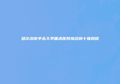 哈尔滨市半永久孕睫术医院排名榜十强揭晓