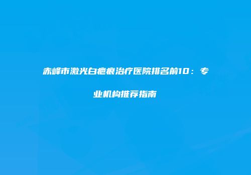 赤峰市激光白疤痕治疗医院排名前10：专业机构推荐指南