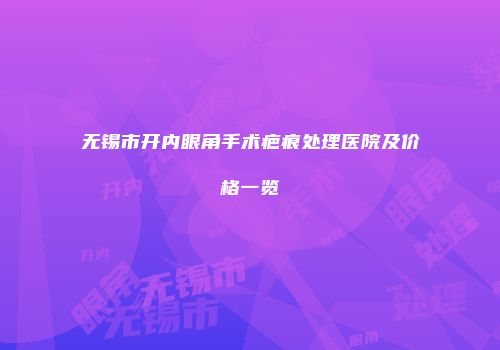 无锡市开内眼角手术疤痕处理医院及价格一览