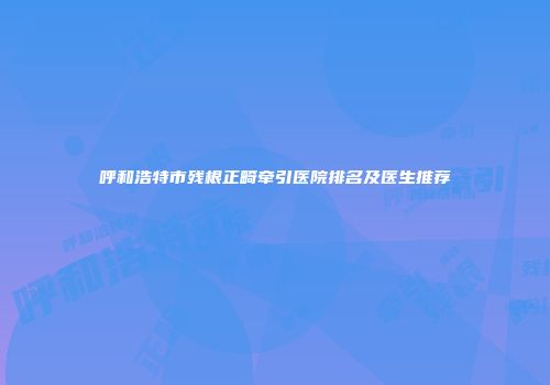 呼和浩特市残根正畸牵引医院排名及医生推荐
