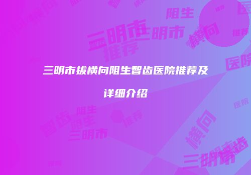 三明市拔横向阻生智齿医院推荐及详细介绍