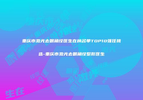 重庆市激光去眼角纹医生在榜名单TOP10强任挑选-重庆市激光去眼角纹整形医生
