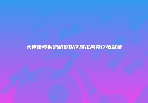 大连市频射溶脂整形医院排名及详情解析