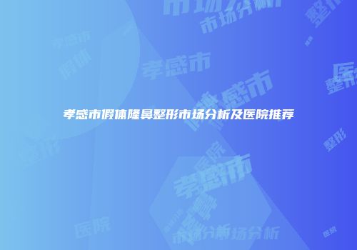孝感市假体隆鼻整形市场分析及医院推荐