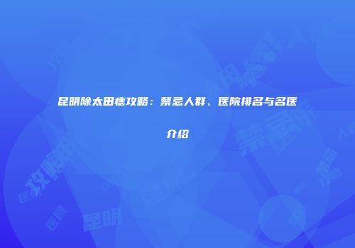 昆明除太田痣攻略：禁忌人群、医院排名与名医介绍