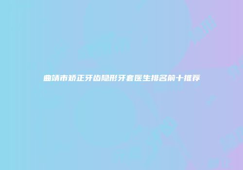 曲靖市矫正牙齿隐形牙套医生排名前十推荐
