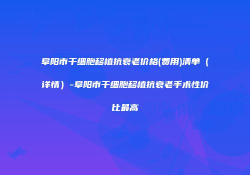 阜阳市干细胞移植抗衰老价格(费用)清单（详情）-阜阳市干细胞移植抗衰老手术性价比最高