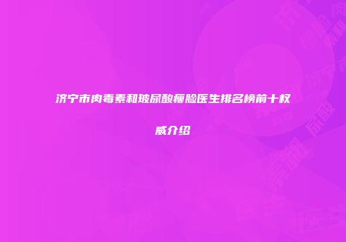 济宁市肉毒素和玻尿酸瘦脸医生排名榜前十权威介绍
