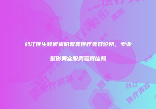 刘江医生领衔贵阳智美医疗美容诊所，专业整形美容服务赢得信赖